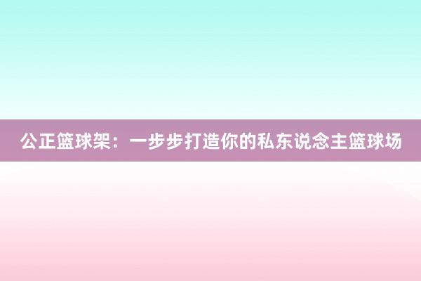 公正篮球架：一步步打造你的私东说念主篮球场