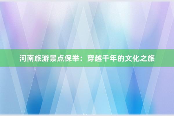 河南旅游景点保举：穿越千年的文化之旅