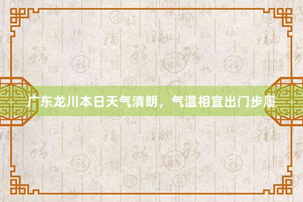 广东龙川本日天气清朗，气温相宜出门步履