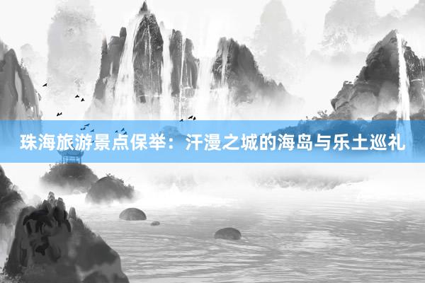 珠海旅游景点保举：汗漫之城的海岛与乐土巡礼